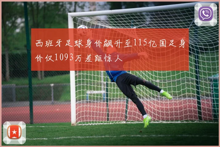 西班牙足球身价飙升至115亿国足身价仅1093万差距惊人