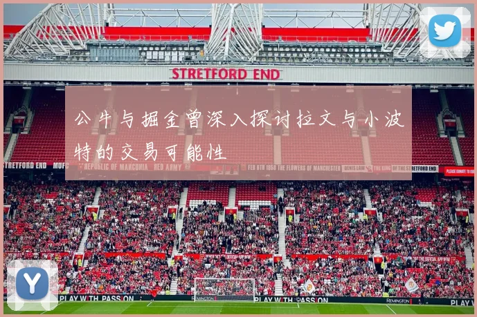 公牛与掘金曾深入探讨拉文与小波特的交易可能性