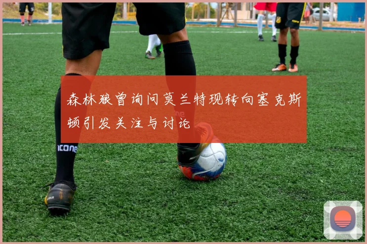 森林狼曾询问莫兰特现转向塞克斯顿引发关注与讨论