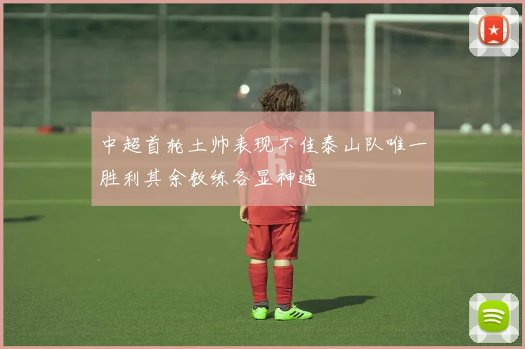 中超首轮土帅表现不佳泰山队唯一胜利其余教练各显神通