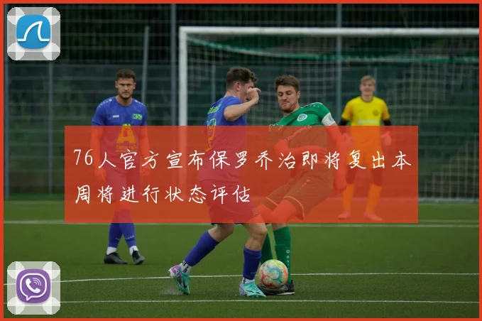 76人官方宣布保罗乔治即将复出本周将进行状态评估