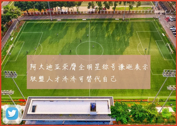 阿夫迪亚荣膺全明星称号谦逊表示联盟人才济济可替代自己