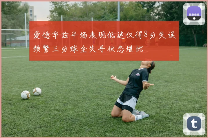 爱德华兹半场表现低迷仅得8分失误频繁三分球全失手状态堪忧