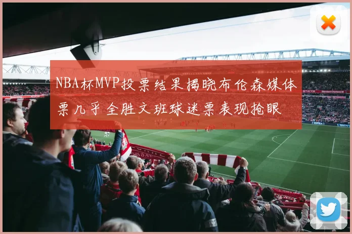 NBA杯MVP投票结果揭晓布伦森媒体票几乎全胜文班球迷票表现抢眼