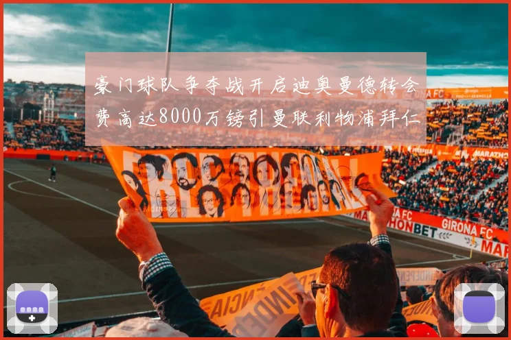 豪门球队争夺战开启迪奥曼德转会费高达8000万镑引曼联利物浦拜仁关注