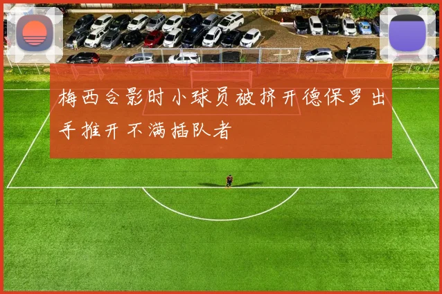 梅西合影时小球员被挤开德保罗出手推开不满插队者