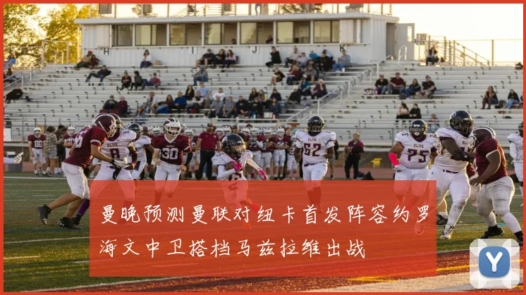 曼晚预测曼联对纽卡首发阵容约罗海文中卫搭档马兹拉维出战