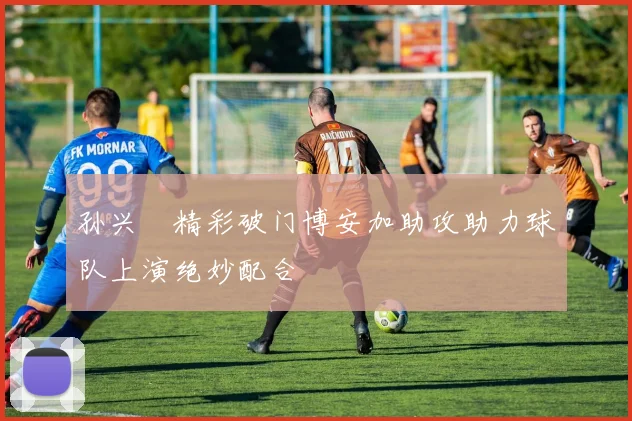 孙兴慜精彩破门博安加助攻助力球队上演绝妙配合