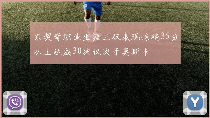 东契奇职业生涯三双表现惊艳35分以上达成30次仅次于奥斯卡