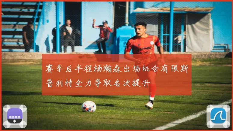 赛季后半程杨瀚森出场机会有限斯普利特全力争取名次提升