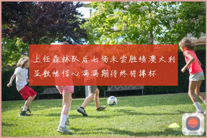 上任森林队后七场未尝胜绩澳大利亚教练信心满满期待终将捧杯