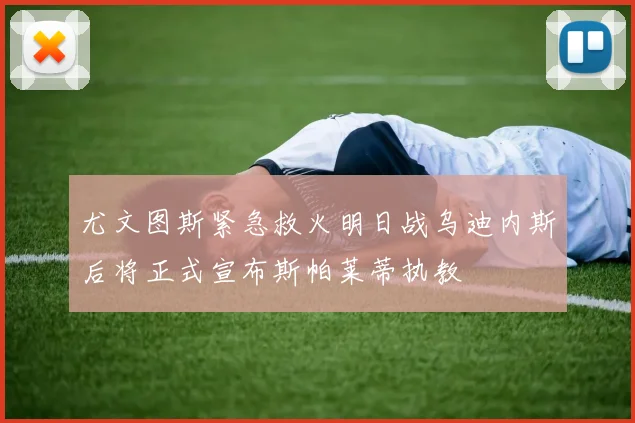 尤文图斯紧急救火明日战乌迪内斯后将正式宣布斯帕莱蒂执教