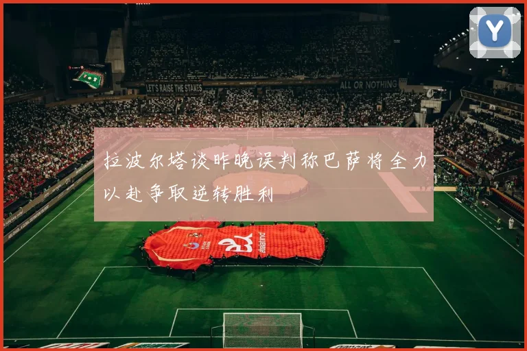 拉波尔塔谈昨晚误判称巴萨将全力以赴争取逆转胜利