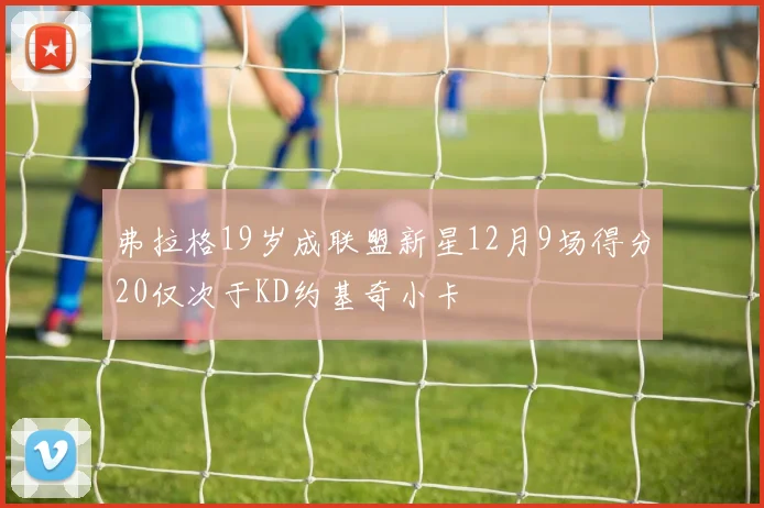 弗拉格19岁成联盟新星12月9场得分20仅次于KD约基奇小卡