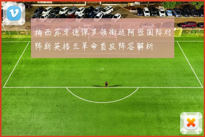 梅西苏牙德保罗领衔迈阿密国际对阵新英格兰革命首发阵容解析