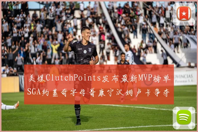 美媒ClutchPoints发布最新MVP榜单SGA约基奇字母哥康宁汉姆卢卡争夺激烈