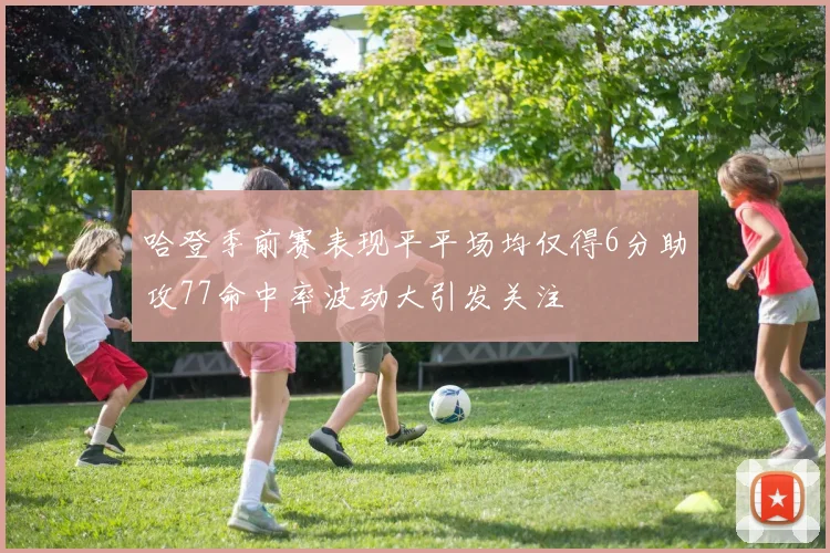哈登季前赛表现平平场均仅得6分助攻77命中率波动大引发关注